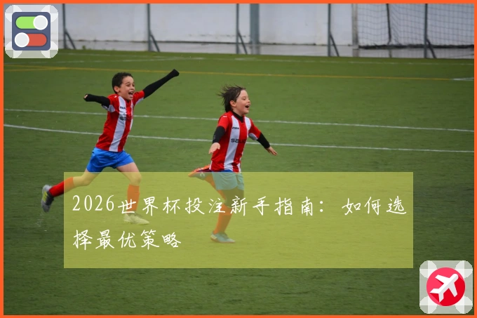 2026世界杯投注新手指南：如何选择最优策略