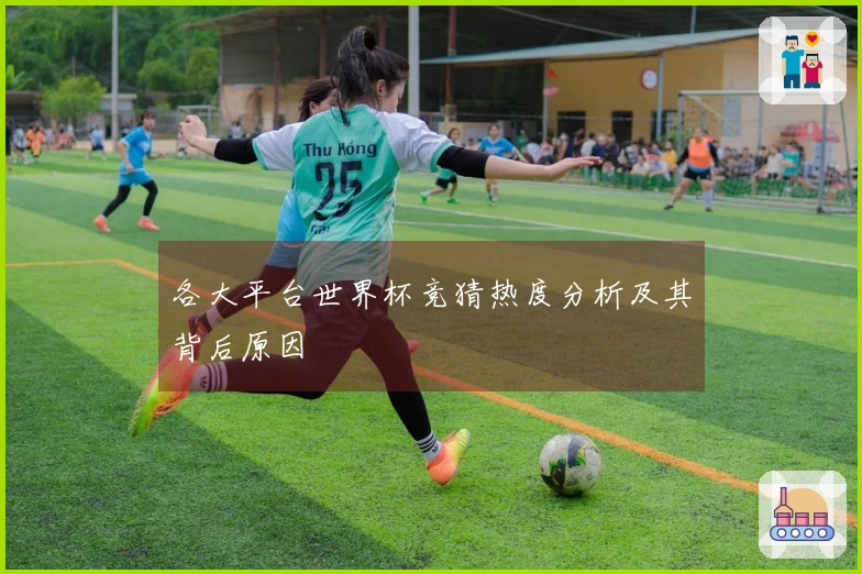 各大平台世界杯竞猜热度分析及其背后原因