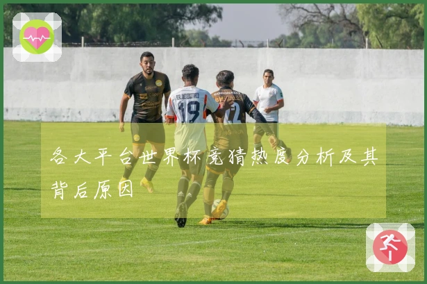 各大平台世界杯竞猜热度分析及其背后原因