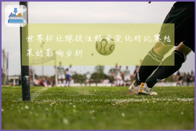 世界杯让球投注赔率变化对比赛结果的影响分析