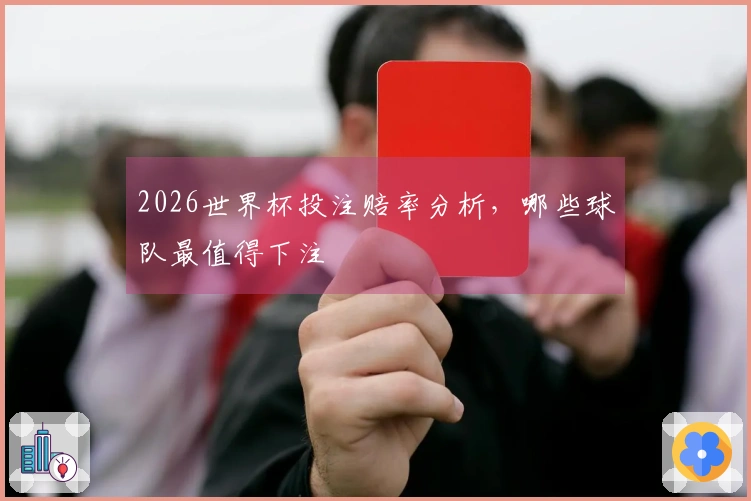 2026世界杯投注赔率分析，哪些球队最值得下注