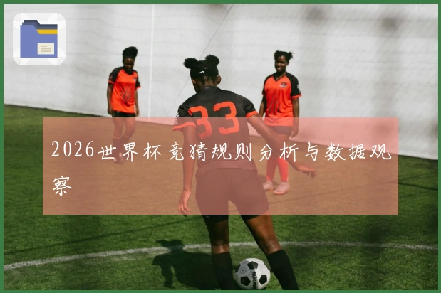 2026世界杯竞猜规则分析与数据观察