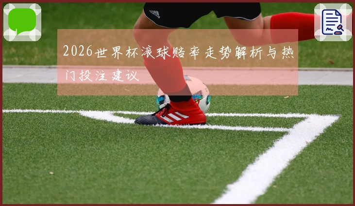 2026世界杯滚球赔率走势解析与热门投注建议