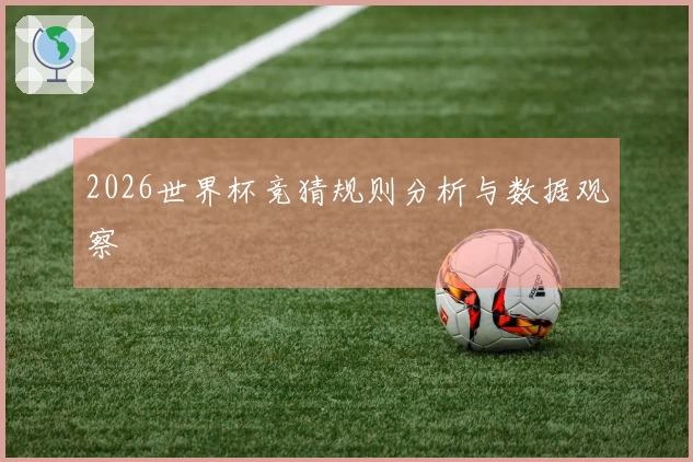 2026世界杯竞猜规则分析与数据观察