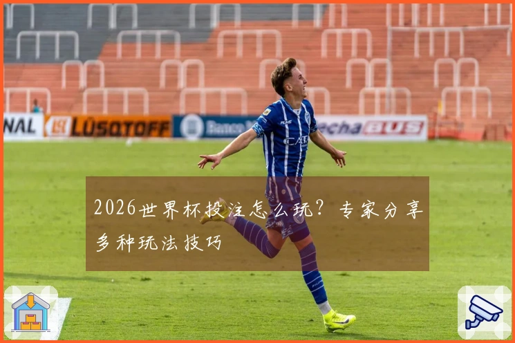 2026世界杯投注怎么玩？专家分享多种玩法技巧