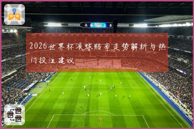 2026世界杯滚球赔率走势解析与热门投注建议