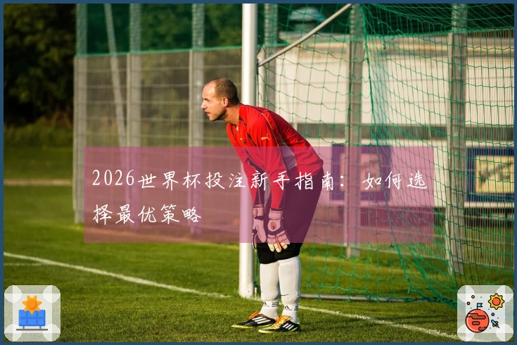 2026世界杯投注新手指南：如何选择最优策略